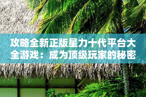 攻略全新正版星力十代平台大全游戏：成为顶级玩家的秘密武器
